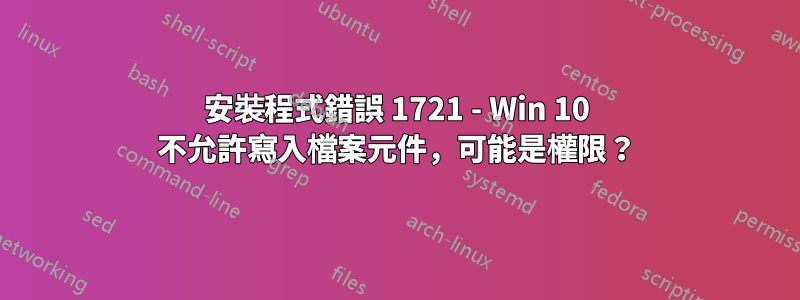 安裝程式錯誤 1721 - Win 10 不允許寫入檔案元件，可能是權限？