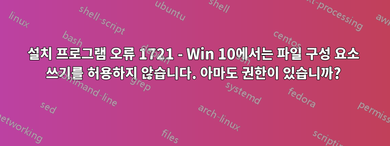 설치 프로그램 오류 1721 - Win 10에서는 파일 구성 요소 쓰기를 허용하지 않습니다. 아마도 권한이 있습니까?