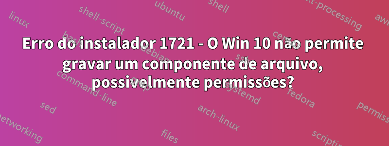 Erro do instalador 1721 - O Win 10 não permite gravar um componente de arquivo, possivelmente permissões?