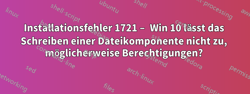 Installationsfehler 1721 – Win 10 lässt das Schreiben einer Dateikomponente nicht zu, möglicherweise Berechtigungen?