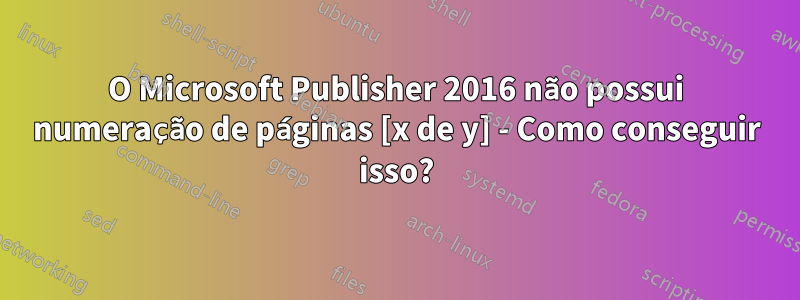 O Microsoft Publisher 2016 não possui numeração de páginas [x de y] - Como conseguir isso?