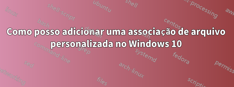 Como posso adicionar uma associação de arquivo personalizada no Windows 10