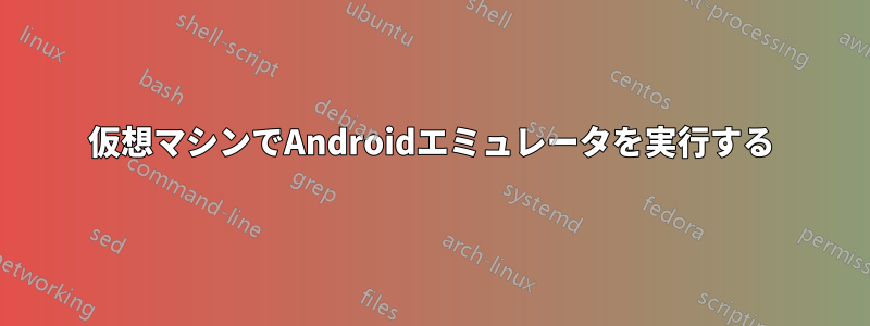 仮想マシンでAndroidエミュレータを実行する