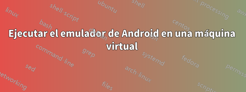 Ejecutar el emulador de Android en una máquina virtual