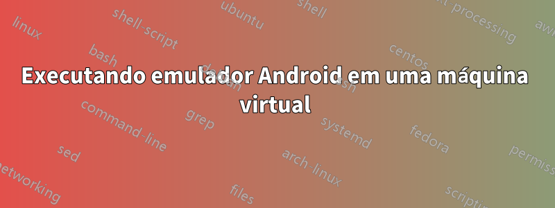 Executando emulador Android em uma máquina virtual