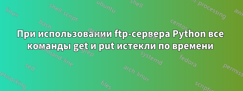 При использовании ftp-сервера Python все команды get и put истекли по времени