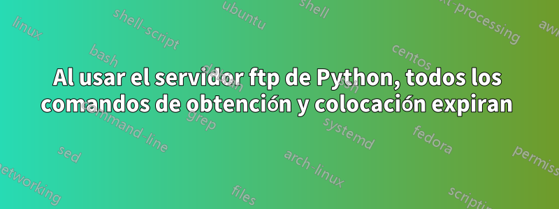 Al usar el servidor ftp de Python, todos los comandos de obtención y colocación expiran