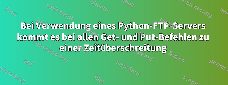 Bei Verwendung eines Python-FTP-Servers kommt es bei allen Get- und Put-Befehlen zu einer Zeitüberschreitung