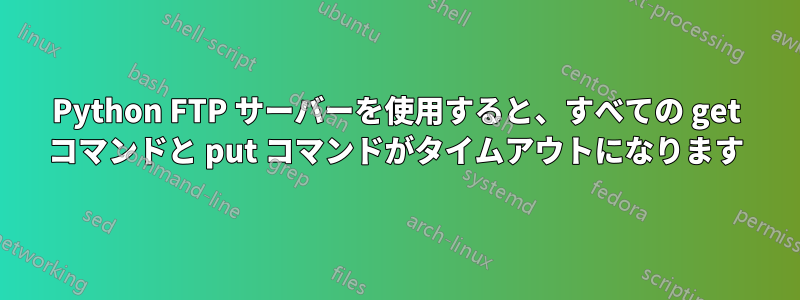 Python FTP サーバーを使用すると、すべての get コマンドと put コマンドがタイムアウトになります