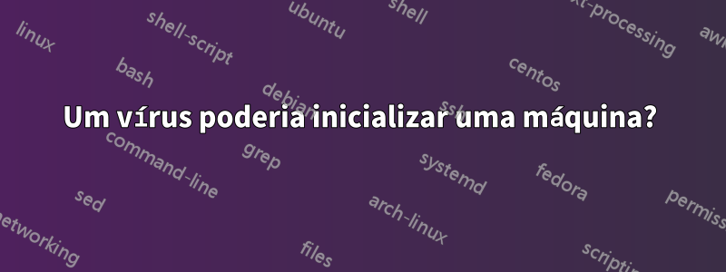 Um vírus poderia inicializar uma máquina?