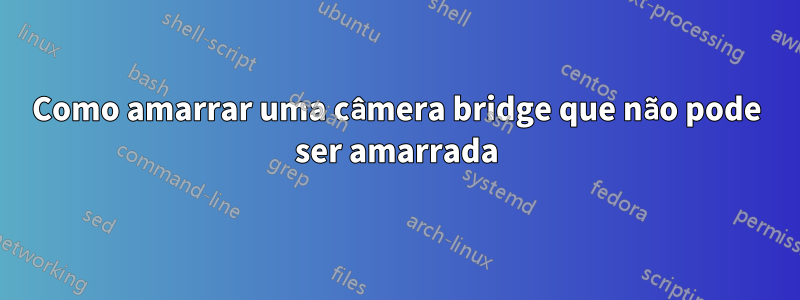 Como amarrar uma câmera bridge que não pode ser amarrada