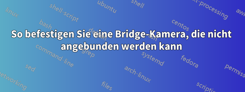 So befestigen Sie eine Bridge-Kamera, die nicht angebunden werden kann