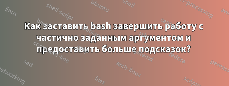 Как заставить bash завершить работу с частично заданным аргументом и предоставить больше подсказок?