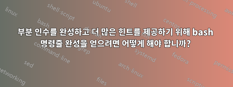 부분 인수를 완성하고 더 많은 힌트를 제공하기 위해 bash 명령줄 완성을 얻으려면 어떻게 해야 합니까?