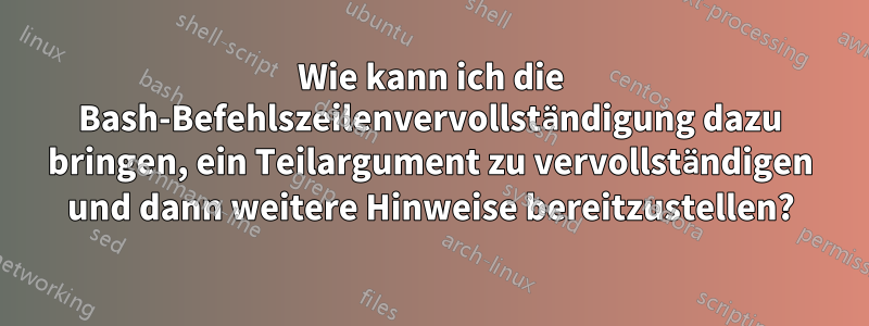 Wie kann ich die Bash-Befehlszeilenvervollständigung dazu bringen, ein Teilargument zu vervollständigen und dann weitere Hinweise bereitzustellen?