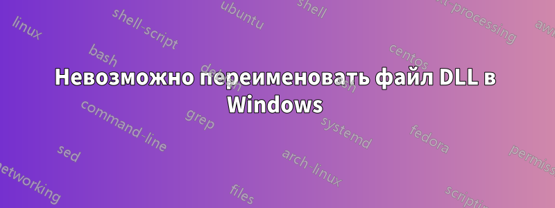 Невозможно переименовать файл DLL в Windows