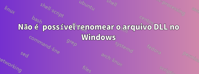 Não é possível renomear o arquivo DLL no Windows