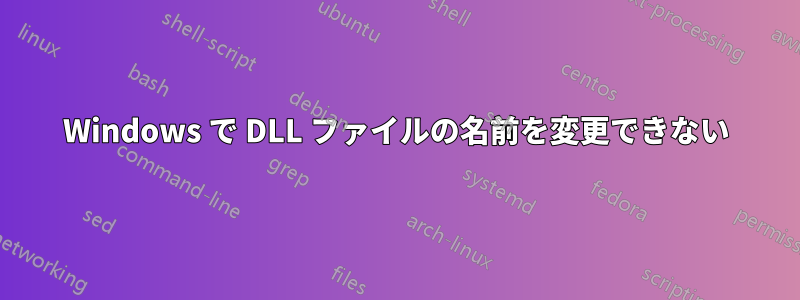 Windows で DLL ファイルの名前を変更できない