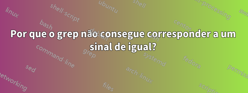 Por que o grep não consegue corresponder a um sinal de igual?