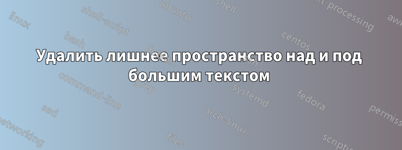 Удалить лишнее пространство над и под большим текстом