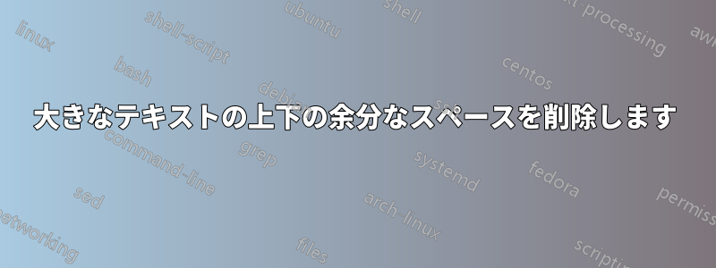 大きなテキストの上下の余分なスペースを削除します