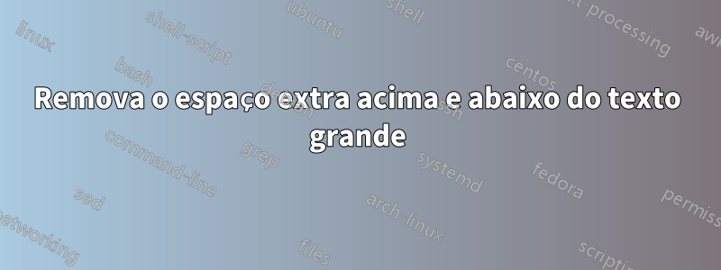 Remova o espaço extra acima e abaixo do texto grande