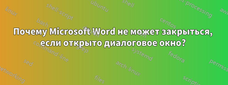 Почему Microsoft Word не может закрыться, если открыто диалоговое окно?