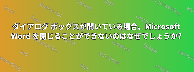 ダイアログ ボックスが開いている場合、Microsoft Word を閉じることができないのはなぜでしょうか?