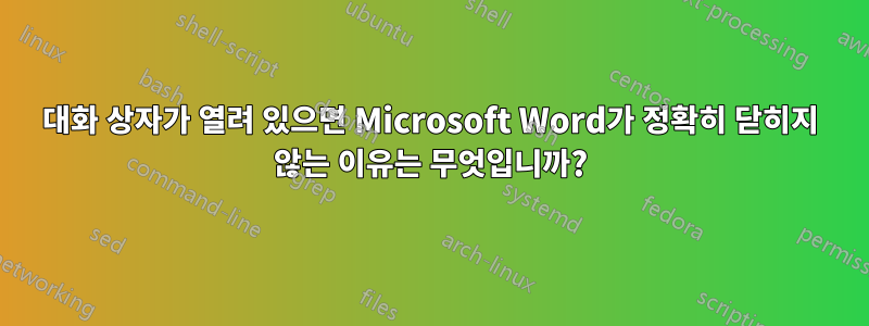 대화 상자가 열려 있으면 Microsoft Word가 정확히 닫히지 않는 이유는 무엇입니까?