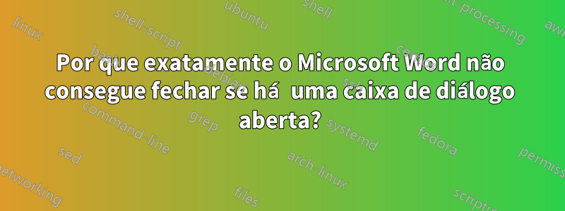 Por que exatamente o Microsoft Word não consegue fechar se há uma caixa de diálogo aberta?