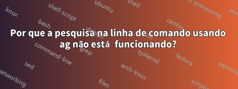 Por que a pesquisa na linha de comando usando ag não está funcionando?