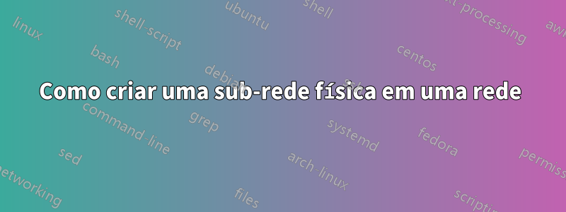 Como criar uma sub-rede física em uma rede