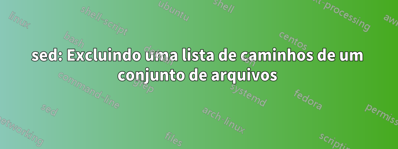 sed: Excluindo uma lista de caminhos de um conjunto de arquivos