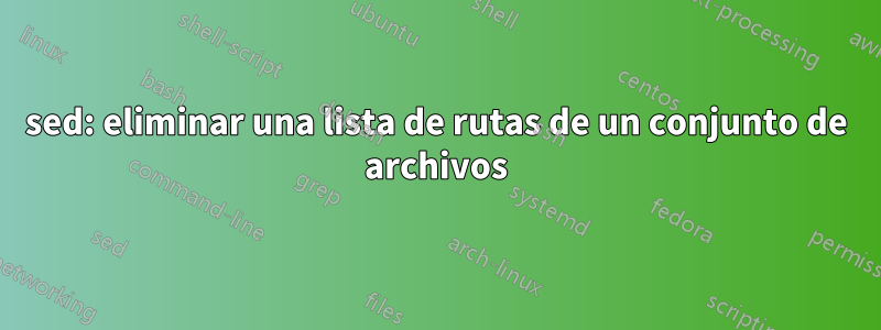 sed: eliminar una lista de rutas de un conjunto de archivos