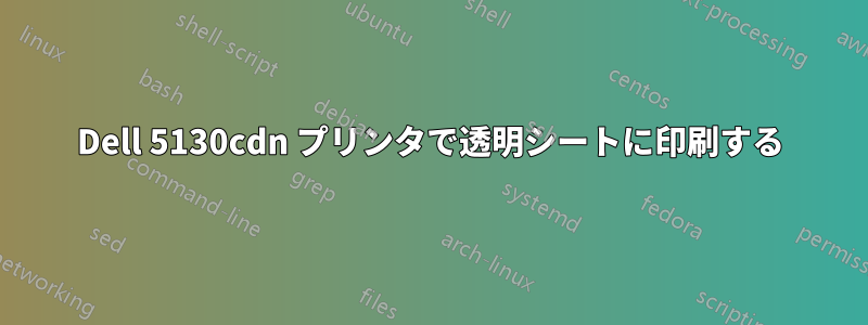 Dell 5130cdn プリンタで透明シートに印刷する