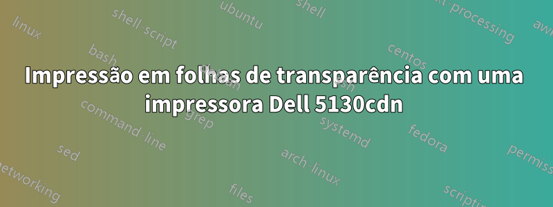 Impressão em folhas de transparência com uma impressora Dell 5130cdn