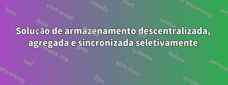 Solução de armazenamento descentralizada, agregada e sincronizada seletivamente