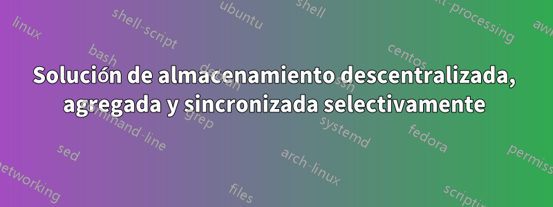 Solución de almacenamiento descentralizada, agregada y sincronizada selectivamente