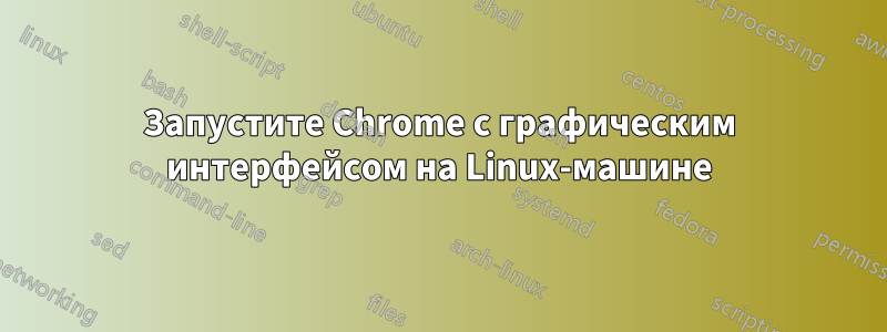 Запустите Chrome с графическим интерфейсом на Linux-машине