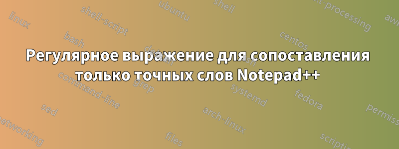 Регулярное выражение для сопоставления только точных слов Notepad++