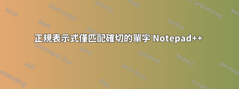 正規表示式僅匹配確切的單字 Notepad++