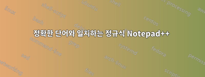 정확한 단어와 일치하는 정규식 Notepad++