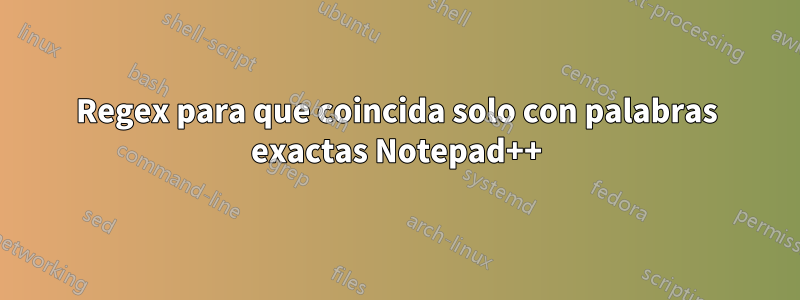 Regex para que coincida solo con palabras exactas Notepad++