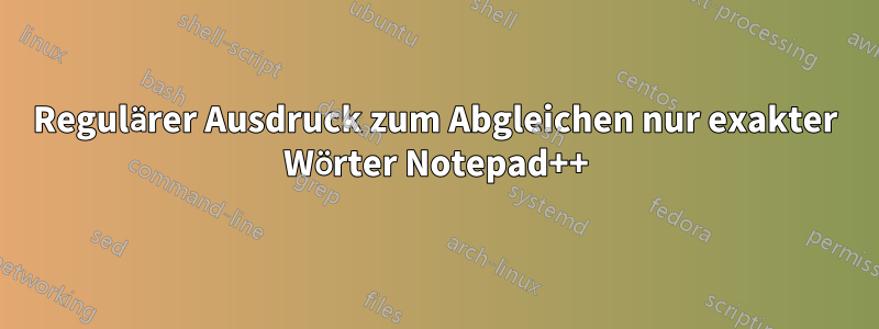 Regulärer Ausdruck zum Abgleichen nur exakter Wörter Notepad++