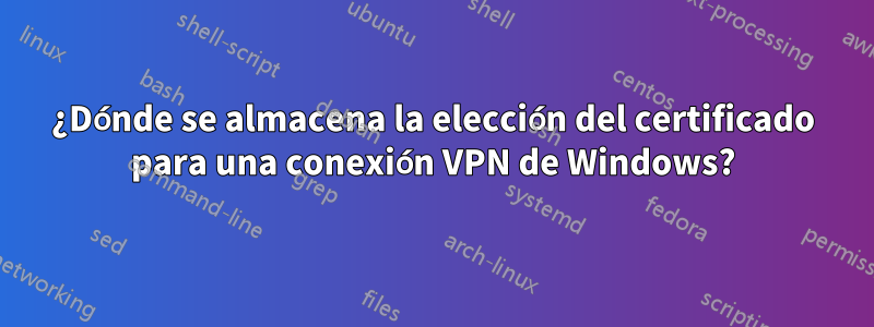 ¿Dónde se almacena la elección del certificado para una conexión VPN de Windows?