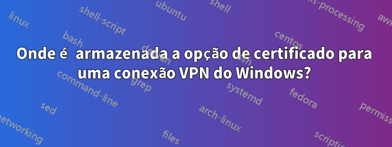 Onde é armazenada a opção de certificado para uma conexão VPN do Windows?