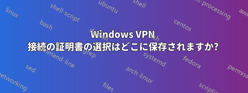 Windows VPN 接続の証明書の選択はどこに保存されますか?