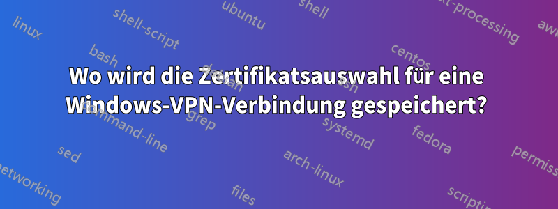 Wo wird die Zertifikatsauswahl für eine Windows-VPN-Verbindung gespeichert?