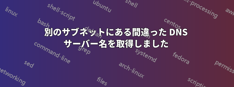 別のサブネットにある間違った DNS サーバー名を取得しました