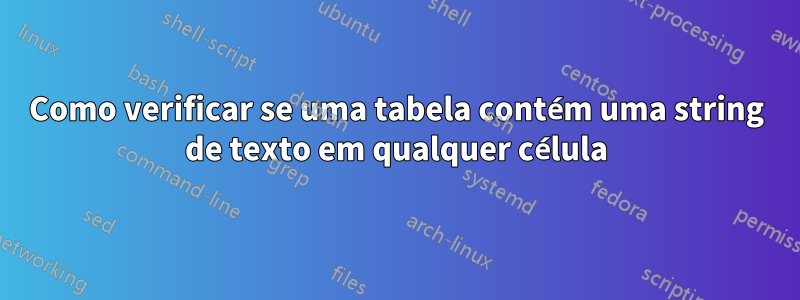 Como verificar se uma tabela contém uma string de texto em qualquer célula